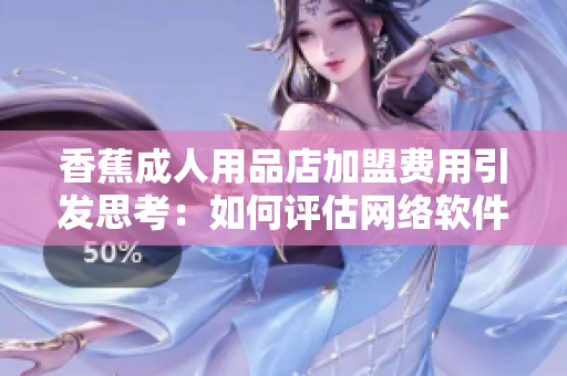 香蕉成人用品店加盟费用引发思考：如何评估网络软件加盟的成本与利润？