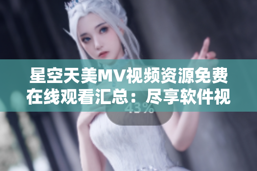 星空天美MV视频资源免费在线观看汇总：尽享软件视听盛宴