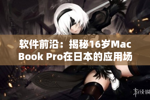 软件前沿：揭秘16岁MacBook Pro在日本的应用场景
