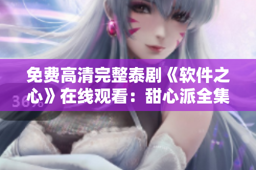 免费高清完整泰剧《软件之心》在线观看：甜心派全集火热上线