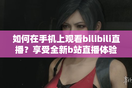 如何在手机上观看bilibili直播？享受全新b站直播体验