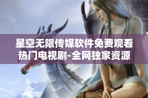 星空无限传媒软件免费观看热门电视剧-全网独家资源