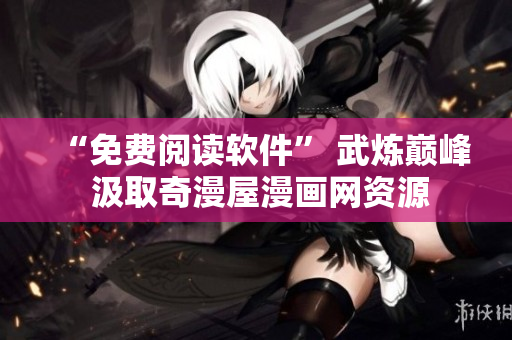 “免费阅读软件” 武炼巅峰 汲取奇漫屋漫画网资源