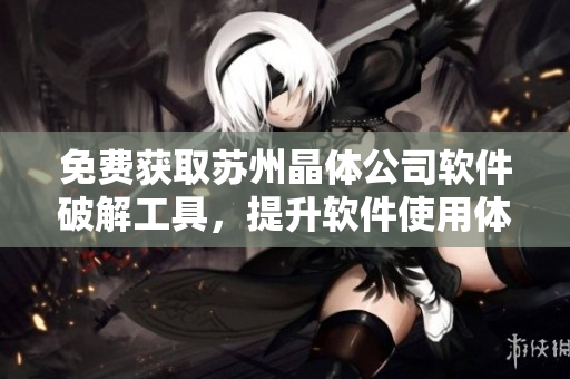 免费获取苏州晶体公司软件破解工具，提升软件使用体验