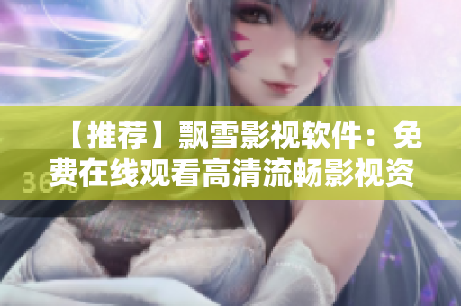 【推荐】飘雪影视软件：免费在线观看高清流畅影视资源