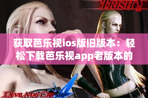 获取芭乐视ios版旧版本：轻松下载芭乐视app老版本的方法