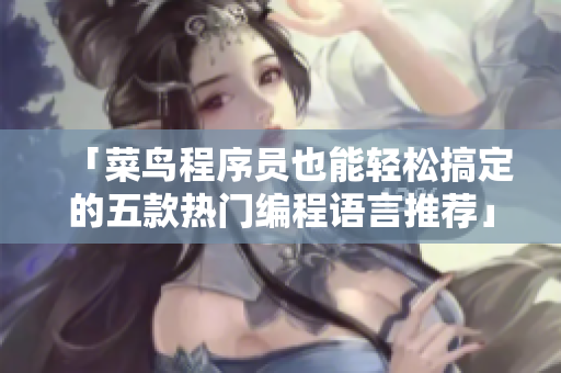 「菜鸟程序员也能轻松搞定的五款热门编程语言推荐」