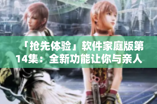 「抢先体验」软件家庭版第14集：全新功能让你与亲人更轻松联络