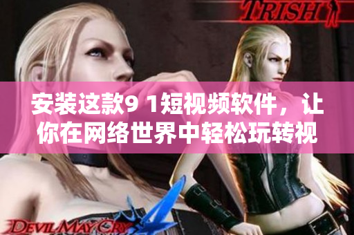 安装这款9 1短视频软件，让你在网络世界中轻松玩转视频！