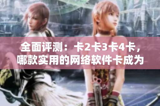 全面评测：卡2卡3卡4卡，哪款实用的网络软件卡成为“精品”？！