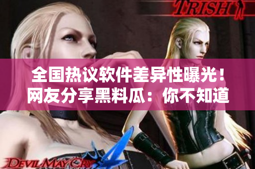 全国热议软件差异性曝光！网友分享黑料瓜：你不知道的软件内幕揭秘