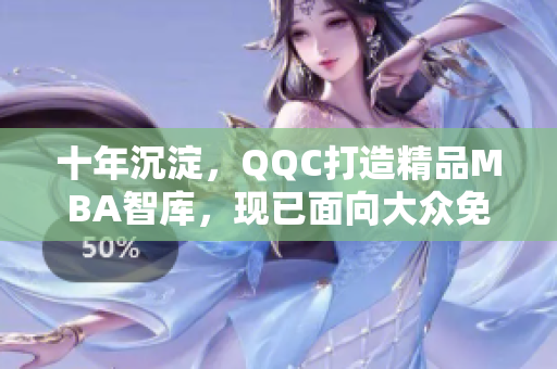 十年沉淀，QQC打造精品MBA智库，现已面向大众免费下载