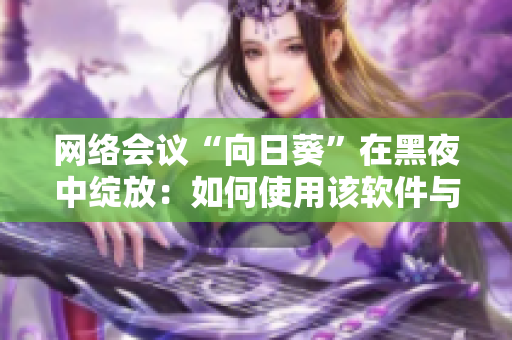 网络会议“向日葵”在黑夜中绽放：如何使用该软件与远程团队协作？