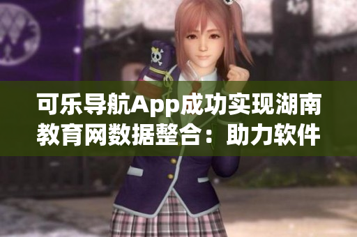 可乐导航App成功实现湖南教育网数据整合：助力软件体验提升