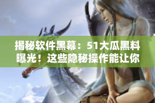 揭秘软件黑幕：51大瓜黑料曝光！这些隐秘操作能让你的电脑受到威胁！