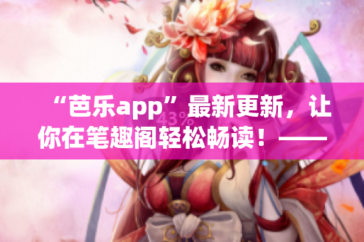 “芭乐app”最新更新，让你在笔趣阁轻松畅读！——网络软件编辑分享