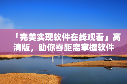 「完美实现软件在线观看」高清版，助你零距离掌握软件开发全流程