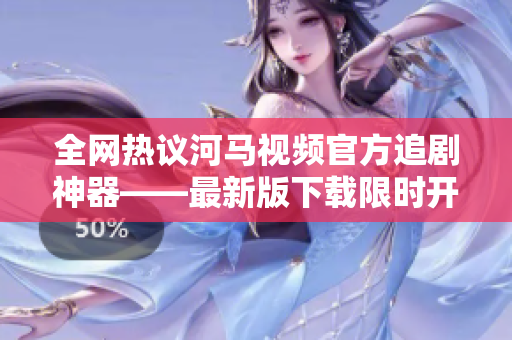 全网热议河马视频官方追剧神器——最新版下载限时开放！