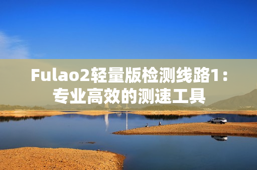 Fulao2轻量版检测线路1：专业高效的测速工具