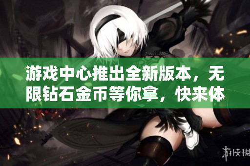 游戏中心推出全新版本，无限钻石金币等你拿，快来体验吧