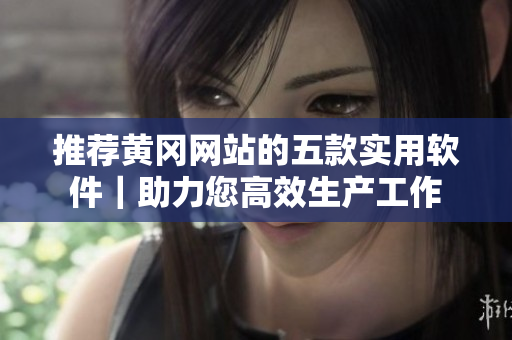 推荐黄冈网站的五款实用软件｜助力您高效生产工作