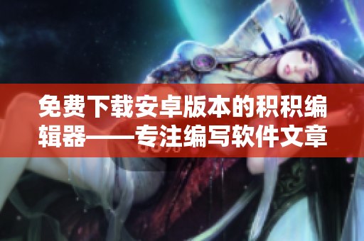 免费下载安卓版本的积积编辑器——专注编写软件文章
