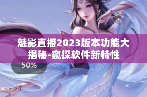 魅影直播2023版本功能大揭秘-窥探软件新特性