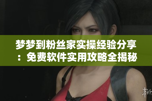 梦梦到粉丝家实操经验分享：免费软件实用攻略全揭秘