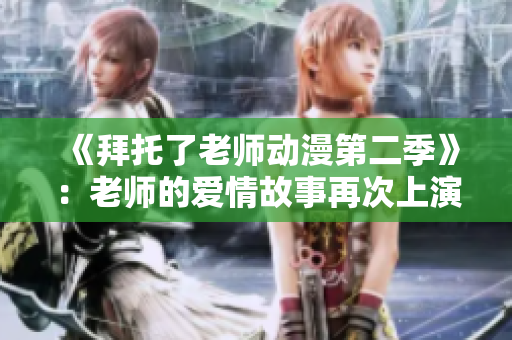 《拜托了老师动漫第二季》：老师的爱情故事再次上演