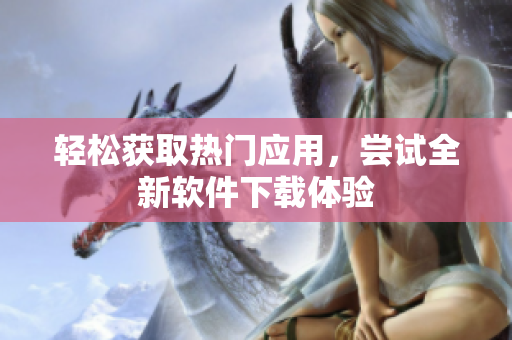 轻松获取热门应用，尝试全新软件下载体验