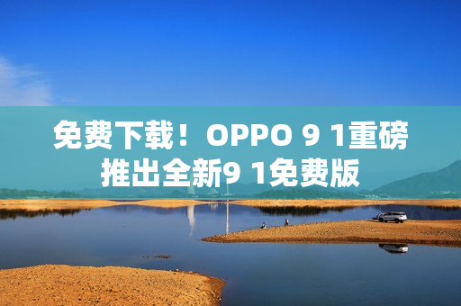 免费下载！OPPO 9 1重磅推出全新9 1免费版