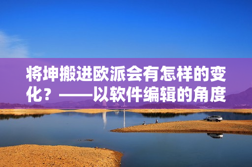 将坤搬进欧派会有怎样的变化？——以软件编辑的角度剖析