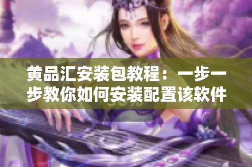 黄品汇安装包教程：一步一步教你如何安装配置该软件