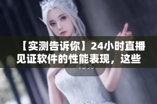 【实测告诉你】24小时直播见证软件的性能表现，这些细节你知道吗？