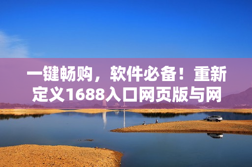 一键畅购，软件必备！重新定义1688入口网页版与网络软件的完美结合