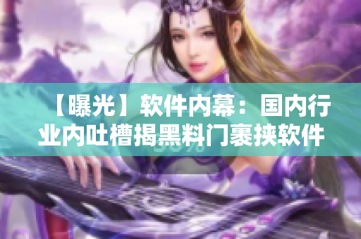 【曝光】软件内幕：国内行业内吐槽揭黑料门裹挟软件行业真相！
