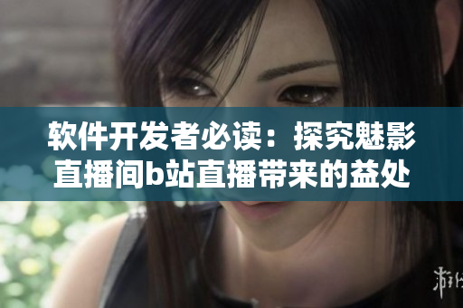 软件开发者必读：探究魅影直播间b站直播带来的益处