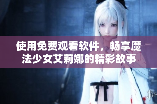 使用免费观看软件，畅享魔法少女艾莉娜的精彩故事