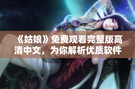 《姑娘》免费观看完整版高清中文，为你解析优质软件！