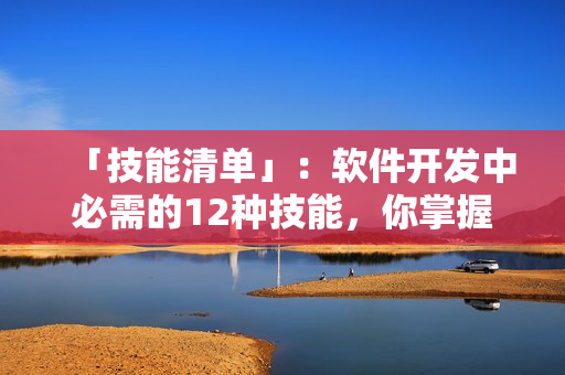 「技能清单」：软件开发中必需的12种技能，你掌握了几个？
