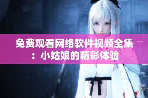 免费观看网络软件视频全集：小姑娘的精彩体验