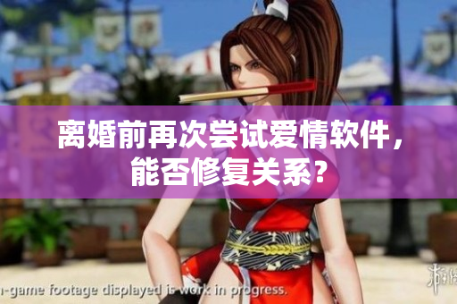 离婚前再次尝试爱情软件，能否修复关系？