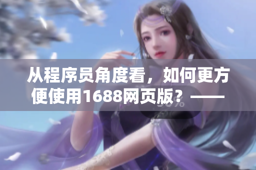 从程序员角度看，如何更方便使用1688网页版？——一位编辑的实用分享