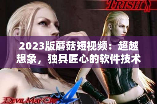 2023版蘑菇短视频：超越想象，独具匠心的软件技术特色