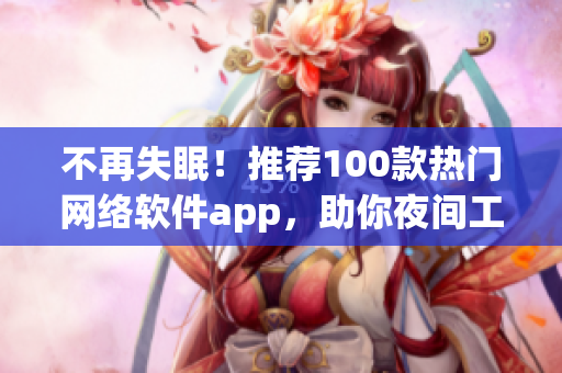 不再失眠！推荐100款热门网络软件app，助你夜间工作娱乐得心应手