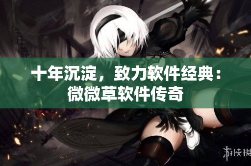 十年沉淀，致力软件经典：微微草软件传奇