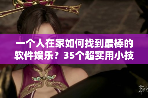 一个人在家如何找到最棒的软件娱乐？35个超实用小技巧！