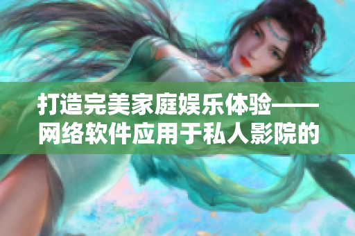 打造完美家庭娱乐体验——网络软件应用于私人影院的实践探索