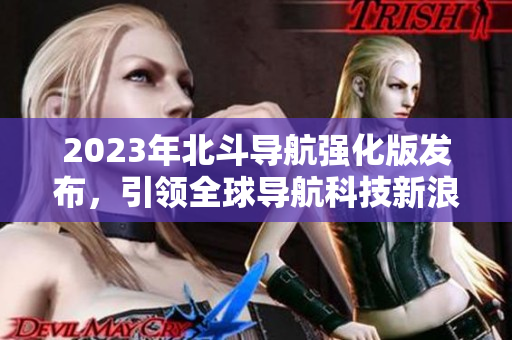 2023年北斗导航强化版发布，引领全球导航科技新浪潮