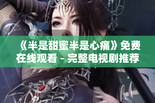 《半是甜蜜半是心痛》免费在线观看 - 完整电视剧推荐！
